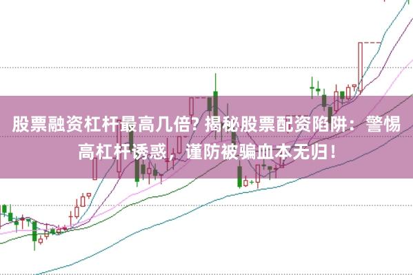 股票融资杠杆最高几倍? 揭秘股票配资陷阱：警惕高杠杆诱惑，谨防被骗血本无归！
