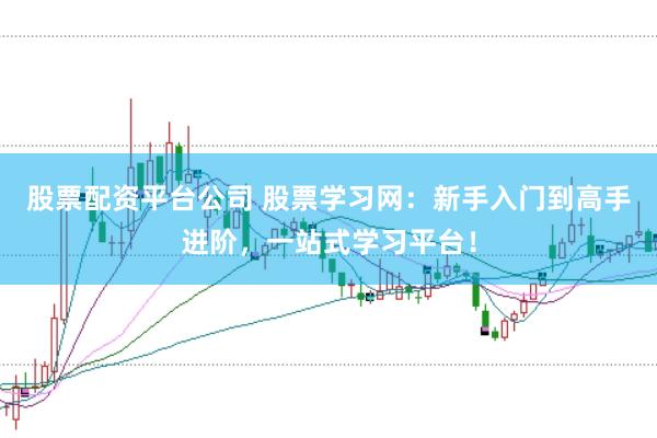 股票配资平台公司 股票学习网：新手入门到高手进阶，一站式学习平台！