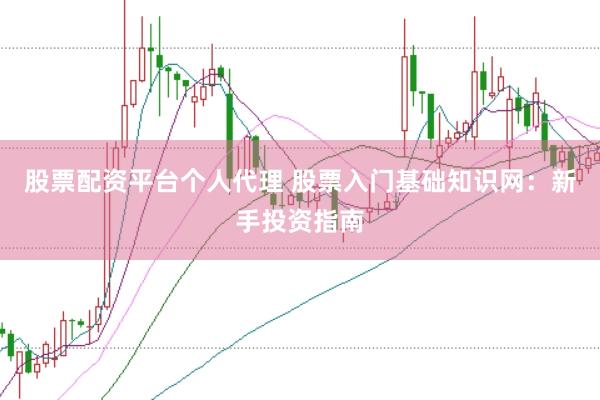 股票配资平台个人代理 股票入门基础知识网：新手投资指南