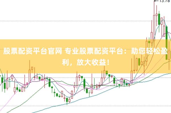 股票配资平台官网 专业股票配资平台：助您轻松盈利，放大收益！