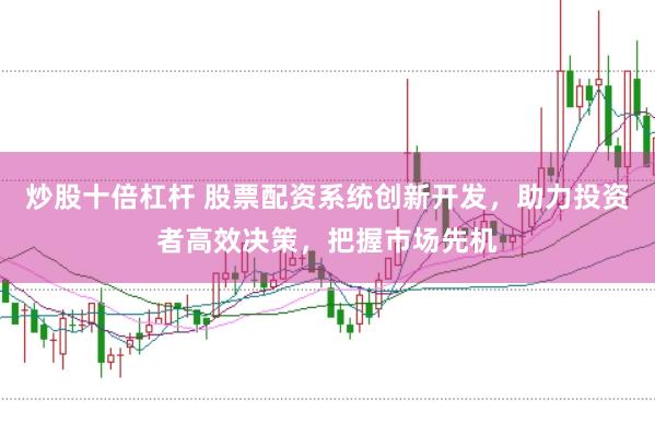 炒股十倍杠杆 股票配资系统创新开发，助力投资者高效决策，把握市场先机