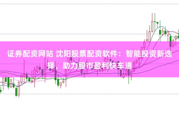 证券配资网站 沈阳股票配资软件：智能投资新选择，助力股市盈利快车道