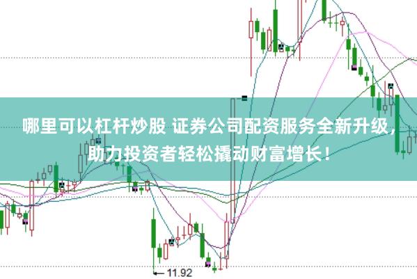 哪里可以杠杆炒股 证券公司配资服务全新升级，助力投资者轻松撬动财富增长！