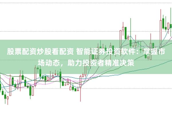 股票配资炒股看配资 智能证券投资软件：掌握市场动态，助力投资者精准决策