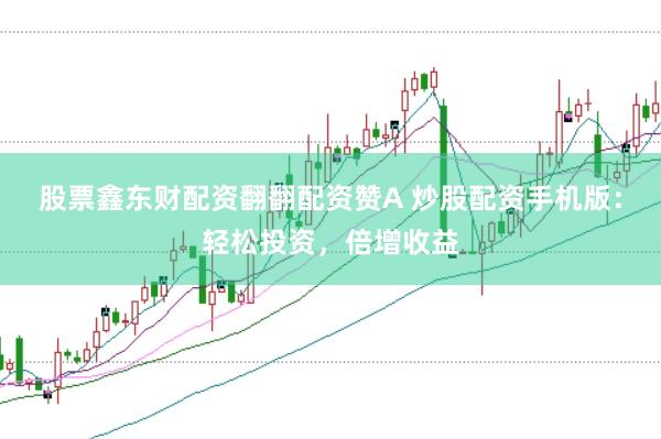 股票鑫东财配资翻翻配资赞A 炒股配资手机版：轻松投资，倍增收益
