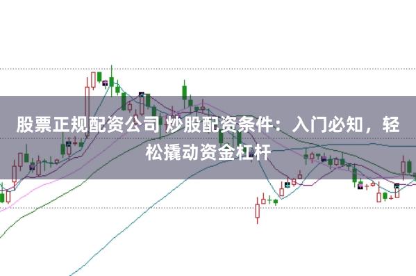 股票正规配资公司 炒股配资条件：入门必知，轻松撬动资金杠杆