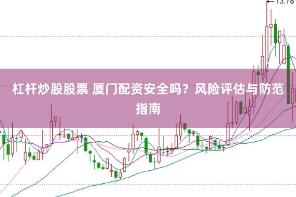 杠杆炒股股票 厦门配资安全吗？风险评估与防范指南