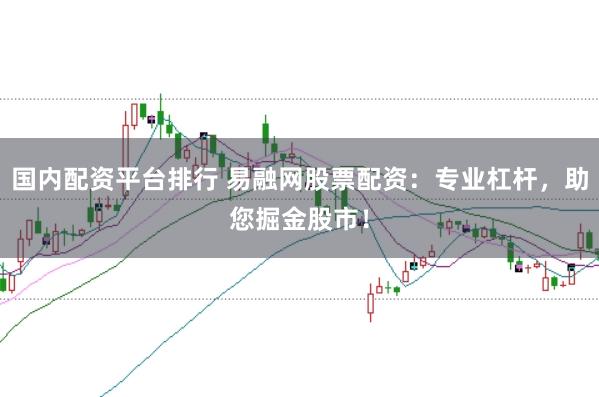 国内配资平台排行 易融网股票配资：专业杠杆，助您掘金股市！