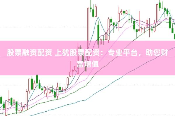 股票融资配资 上犹股票配资：专业平台，助您财富增值