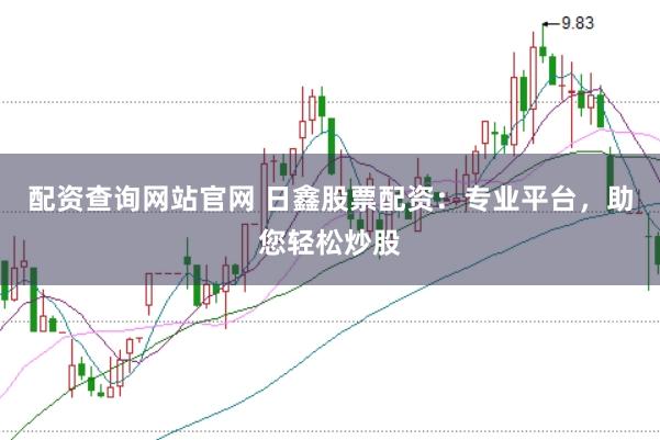 配资查询网站官网 日鑫股票配资：专业平台，助您轻松炒股