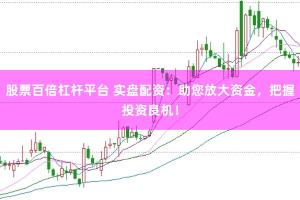 股票百倍杠杆平台 实盘配资：助您放大资金，把握投资良机！
