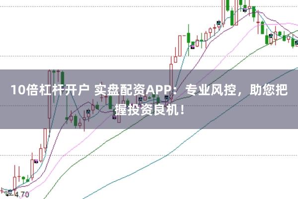 10倍杠杆开户 实盘配资APP：专业风控，助您把握投资良机！