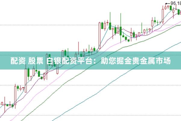 配资 股票 白银配资平台：助您掘金贵金属市场