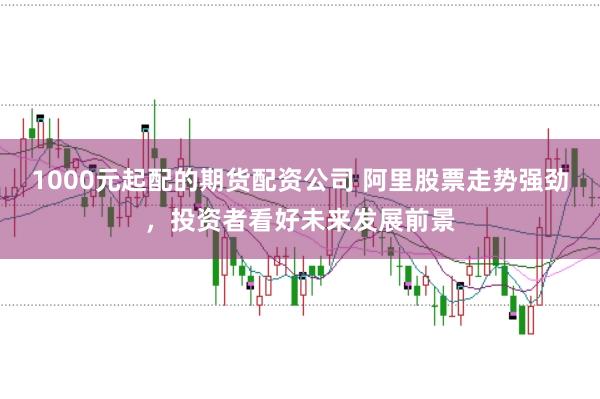 1000元起配的期货配资公司 阿里股票走势强劲，投资者看好未来发展前景