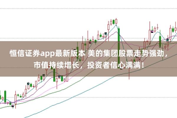 恒信证券app最新版本 美的集团股票走势强劲，市值持续增长，投资者信心满满！