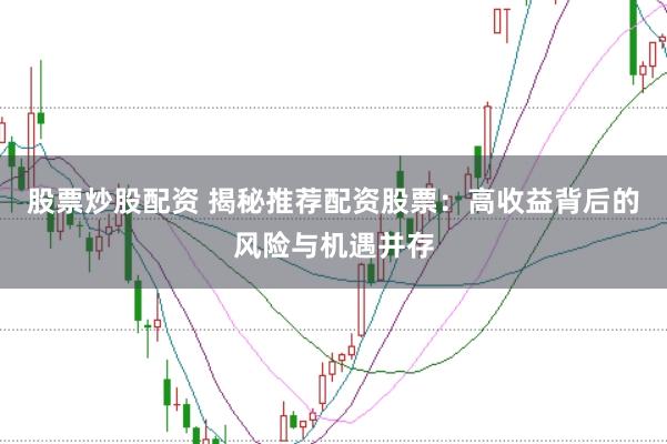 股票炒股配资 揭秘推荐配资股票：高收益背后的风险与机遇并存