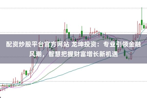 配资炒股平台官方网站 龙坤投资：专业引领金融风潮，智慧把握财富增长新机遇