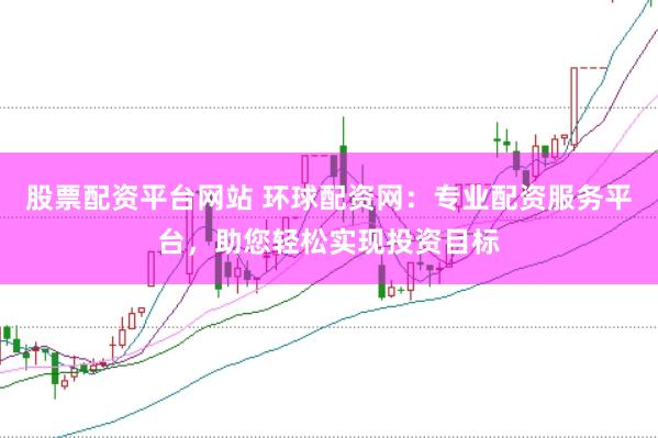 股票配资平台网站 环球配资网：专业配资服务平台，助您轻松实现投资目标