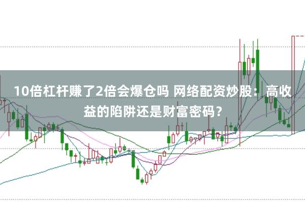 10倍杠杆赚了2倍会爆仓吗 网络配资炒股：高收益的陷阱还是财富密码？