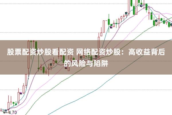 股票配资炒股看配资 网络配资炒股：高收益背后的风险与陷阱
