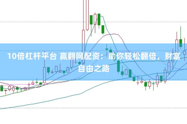 10倍杠杆平台 赢翻网配资：助你轻松翻倍，财富自由之路