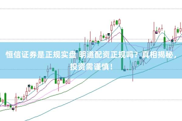 恒信证券是正规实盘 明道配资正规吗？真相揭秘，投资需谨慎！