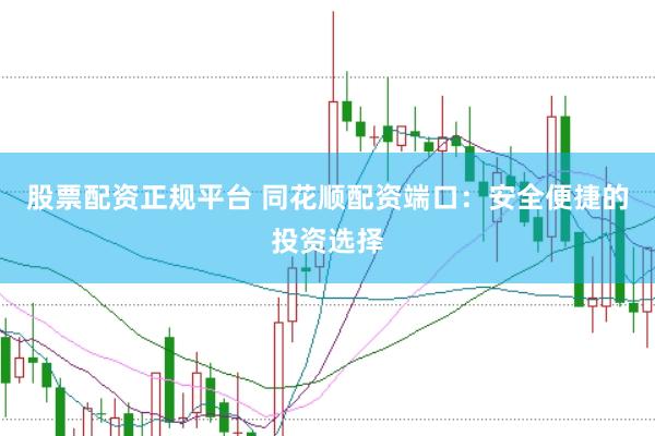 股票配资正规平台 同花顺配资端口：安全便捷的投资选择