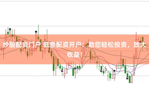 炒股配资门户 低息配资开户：助您轻松投资，放大收益！