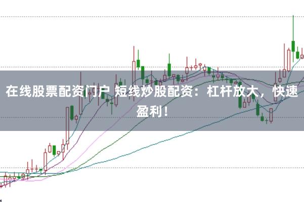 在线股票配资门户 短线炒股配资：杠杆放大，快速盈利！