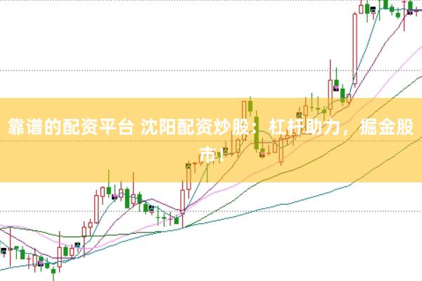 靠谱的配资平台 沈阳配资炒股：杠杆助力，掘金股市！