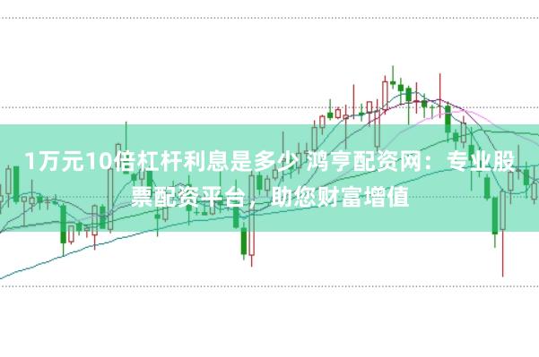 1万元10倍杠杆利息是多少 鸿亨配资网：专业股票配资平台，助您财富增值