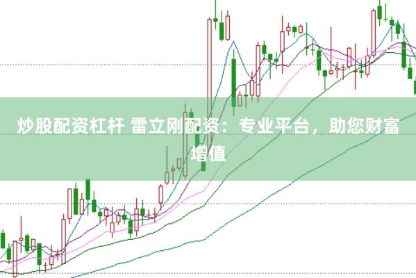 炒股配资杠杆 雷立刚配资：专业平台，助您财富增值