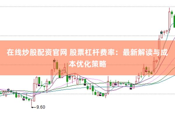 在线炒股配资官网 股票杠杆费率：最新解读与成本优化策略