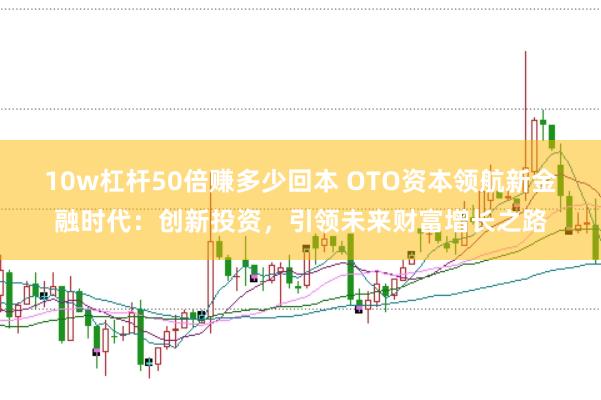 10w杠杆50倍赚多少回本 OTO资本领航新金融时代：创新投资，引领未来财富增长之路