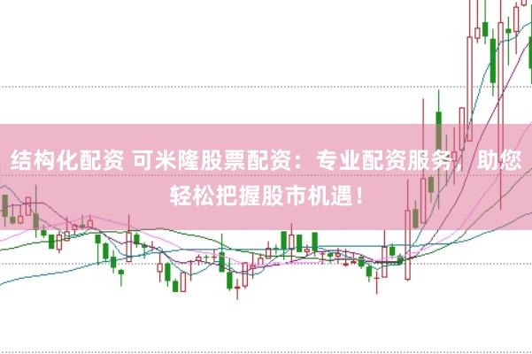 结构化配资 可米隆股票配资：专业配资服务，助您轻松把握股市机遇！