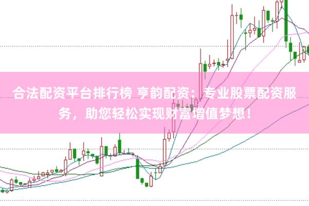 合法配资平台排行榜 亨韵配资：专业股票配资服务，助您轻松实现财富增值梦想！