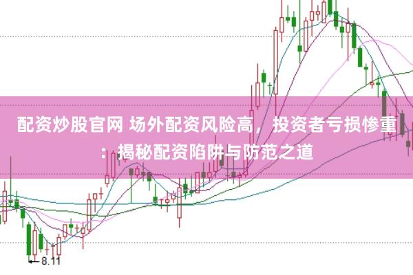 配资炒股官网 场外配资风险高，投资者亏损惨重：揭秘配资陷阱与防范之道