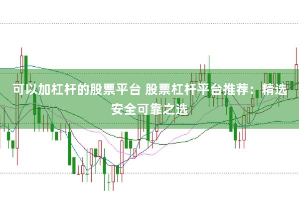 可以加杠杆的股票平台 股票杠杆平台推荐：精选安全可靠之选