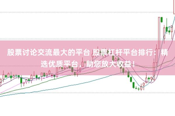 股票讨论交流最大的平台 股票杠杆平台排行：精选优质平台，助您放大收益！