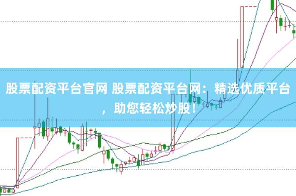 股票配资平台官网 股票配资平台网：精选优质平台，助您轻松炒股！