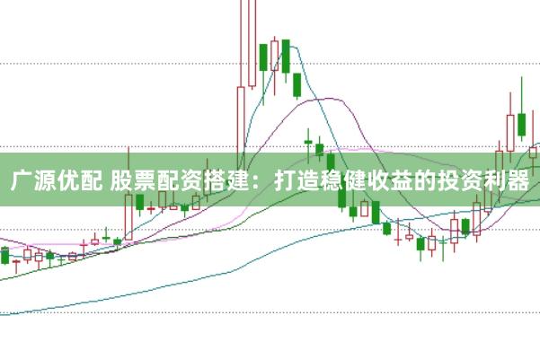 广源优配 股票配资搭建：打造稳健收益的投资利器