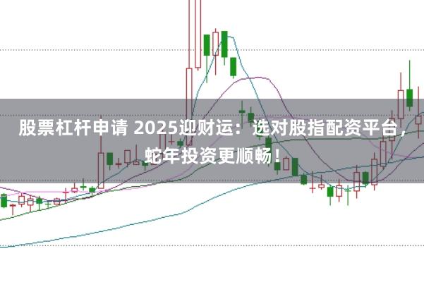 股票杠杆申请 2025迎财运：选对股指配资平台，蛇年投资更顺畅！