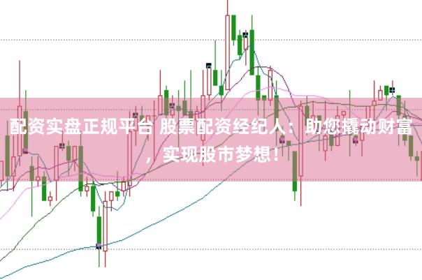配资实盘正规平台 股票配资经纪人：助您撬动财富，实现股市梦想！