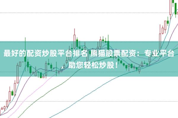 最好的配资炒股平台排名 熊猫股票配资：专业平台，助您轻松炒股！