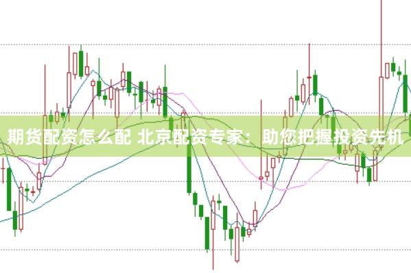 期货配资怎么配 北京配资专家：助您把握投资先机