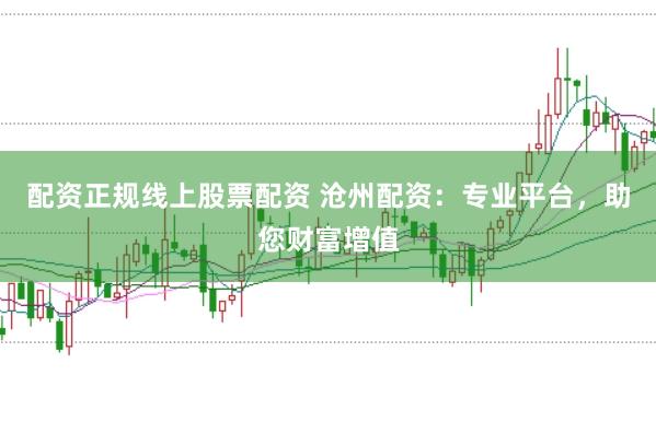 配资正规线上股票配资 沧州配资：专业平台，助您财富增值