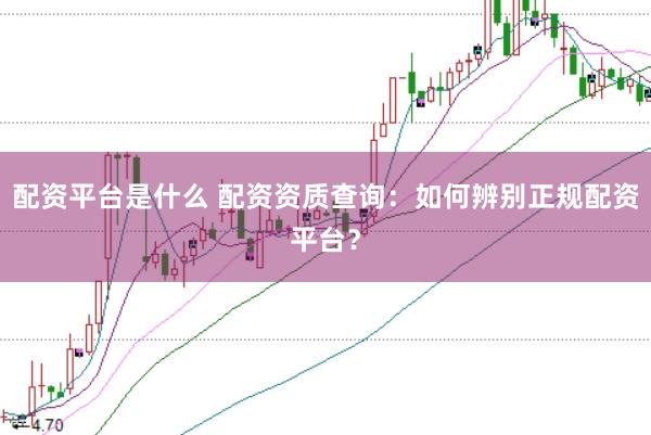 配资平台是什么 配资资质查询：如何辨别正规配资平台？