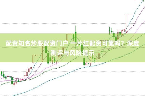 配资知名炒股配资门户 一片红配资可靠吗？深度测评与风险提示