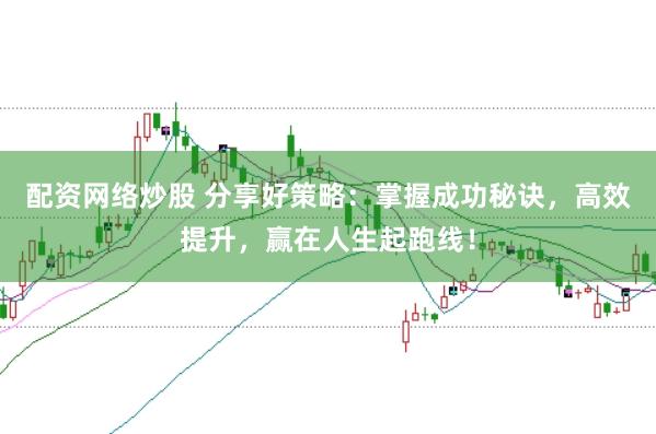 配资网络炒股 分享好策略：掌握成功秘诀，高效提升，赢在人生起跑线！