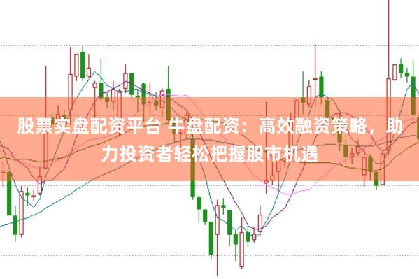 股票实盘配资平台 牛盘配资：高效融资策略，助力投资者轻松把握股市机遇